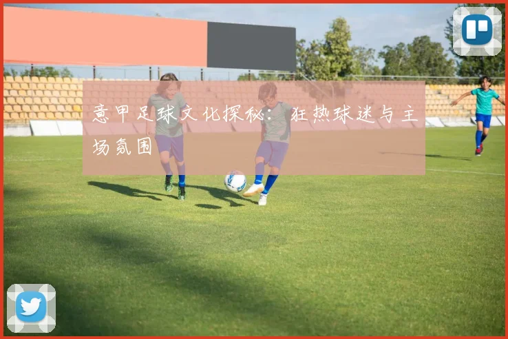 意甲足球文化探秘：狂热球迷与主场氛围