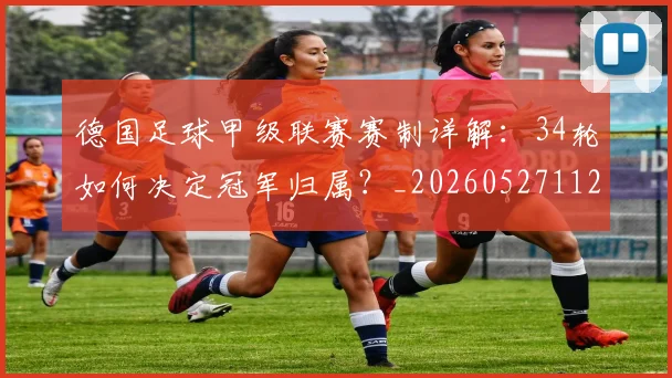 德国足球甲级联赛赛制详解:34轮如何决定冠军归属?_20260527112354
