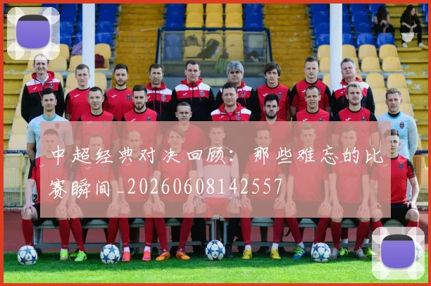 中超经典对决回顾：那些难忘的比赛瞬间_20260608142557