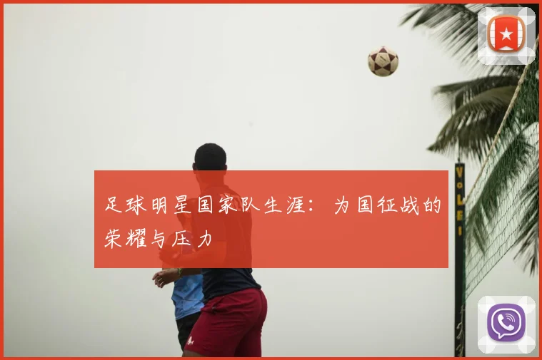 足球明星国家队生涯：为国征战的荣耀与压力