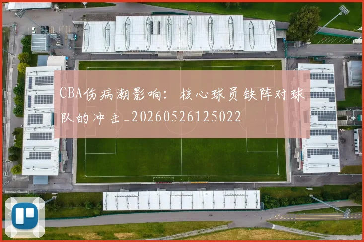 CBA伤病潮影响:核心球员缺阵对球队的冲击_20260526125022