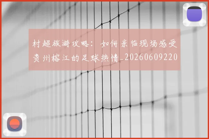 村超旅游攻略:如何亲临现场感受贵州榕江的足球热情_20260609220156
