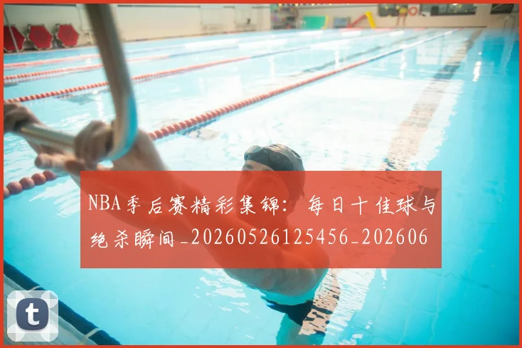 NBA季后赛精彩集锦：每日十佳球与绝杀瞬间_20260526125456_20260607160223