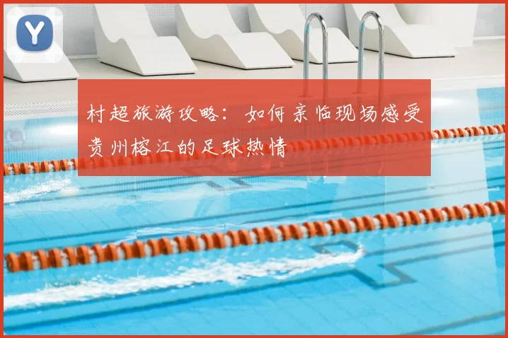 村超旅游攻略:如何亲临现场感受贵州榕江的足球热情
