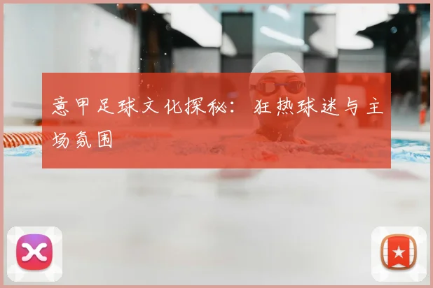 意甲足球文化探秘：狂热球迷与主场氛围