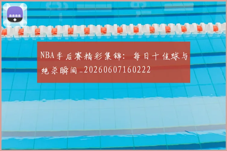 NBA季后赛精彩集锦：每日十佳球与绝杀瞬间_20260607160222