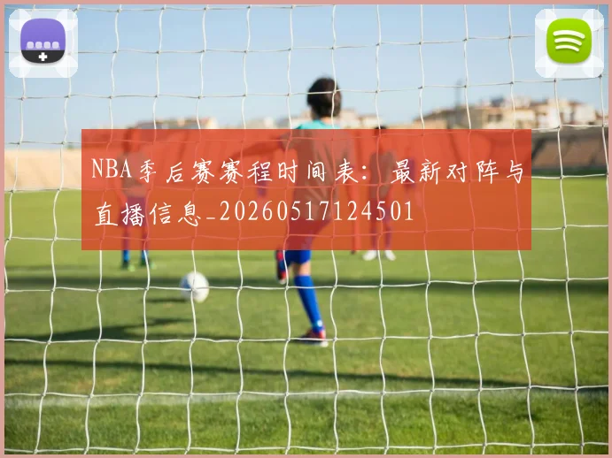 NBA季后赛赛程时间表:最新对阵与直播信息_20260517124501