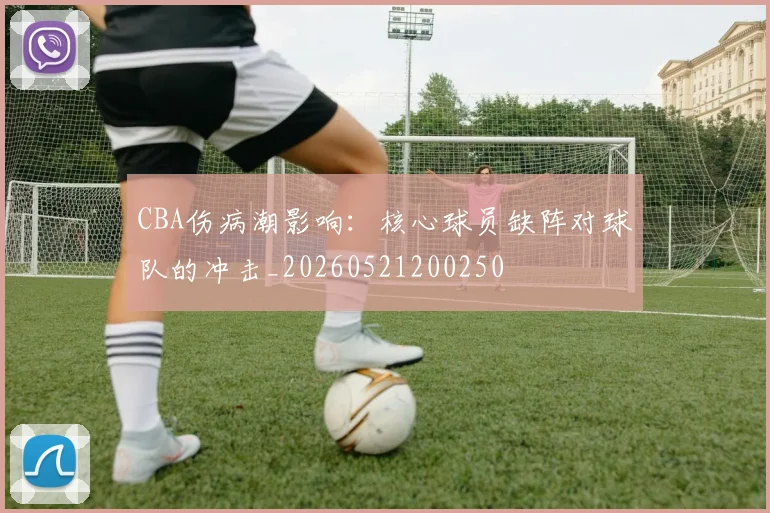 CBA伤病潮影响：核心球员缺阵对球队的冲击_20260521200250