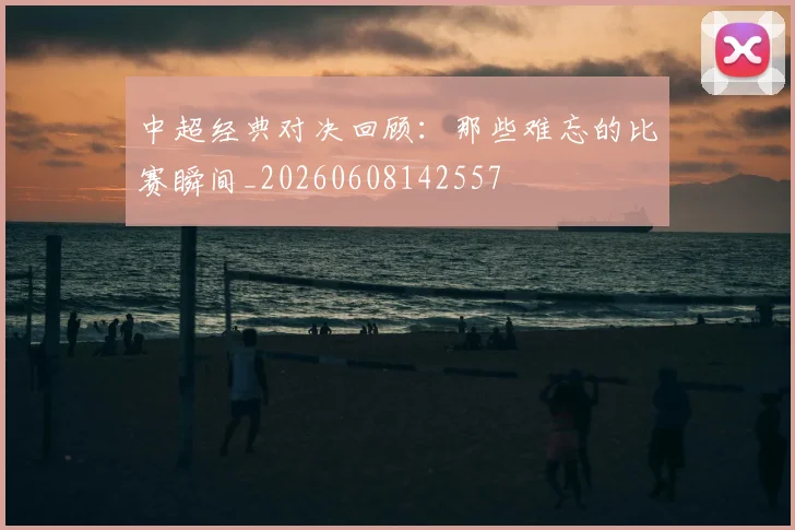 中超经典对决回顾：那些难忘的比赛瞬间_20260608142557