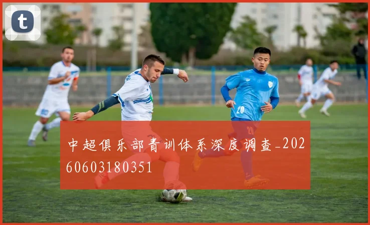 中超俱乐部青训体系深度调查_20260603180351