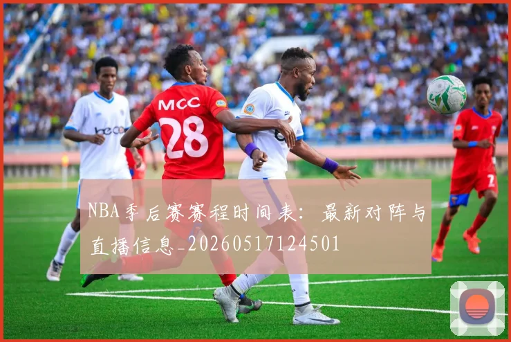 NBA季后赛赛程时间表:最新对阵与直播信息_20260517124501