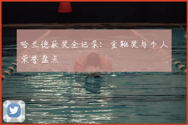 哈兰德获奖全记录:金靴奖与个人荣誉盘点