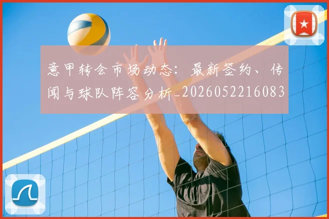 意甲转会市场动态:最新签约、传闻与球队阵容分析_20260522160834