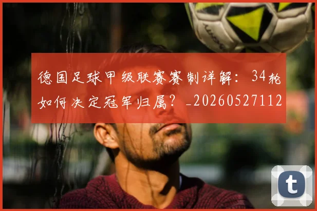 德国足球甲级联赛赛制详解:34轮如何决定冠军归属?_20260527112354