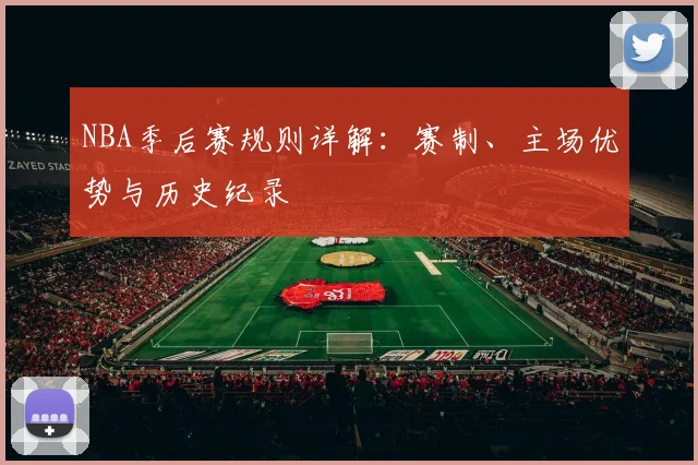 NBA季后赛规则详解:赛制、主场优势与历史纪录