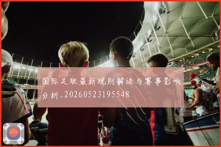 国际足联最新规则解读与赛事影响分析_20260523195548