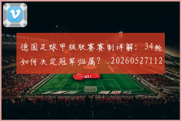德国足球甲级联赛赛制详解：34轮如何决定冠军归属？_20260527112354_20260609182209