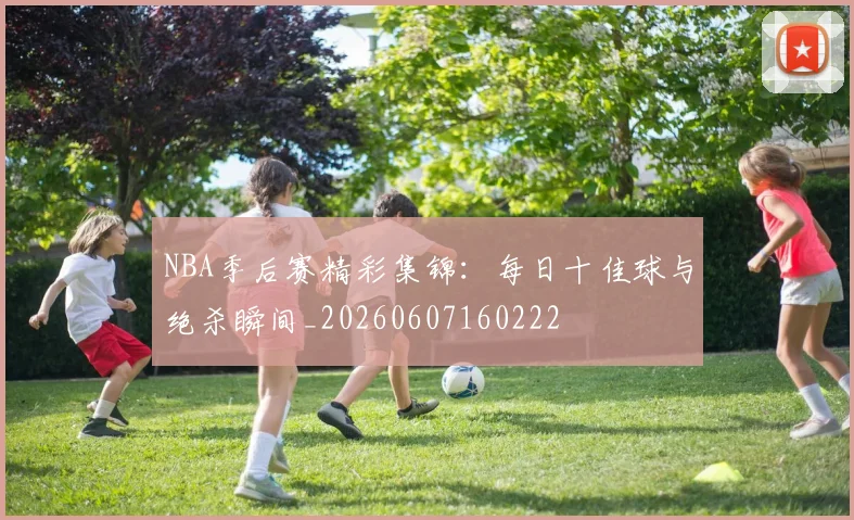 NBA季后赛精彩集锦:每日十佳球与绝杀瞬间_20260607160222