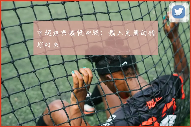 中超经典战役回顾:载入史册的精彩对决